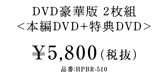 DVD豪華版 ２枚組＜本編DVD＋特典DVD＞¥5,800（税抜）品番：HPBR-510
